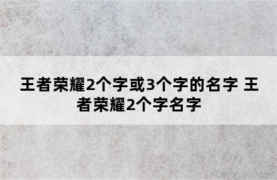 王者荣耀2个字或3个字的名字 王者荣耀2个字名字